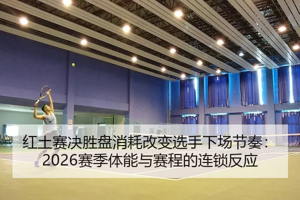红土赛决胜盘消耗改变选手下场节奏：2026赛季体能与赛程的连锁反应